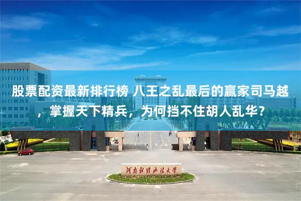 股票配资最新排行榜 八王之乱最后的赢家司马越，掌握天下精兵，为何挡不住胡人乱华？