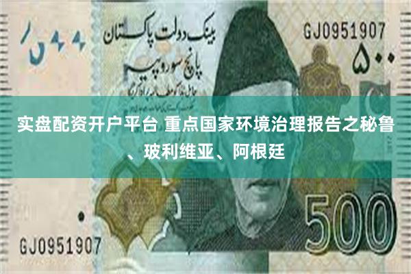 实盘配资开户平台 重点国家环境治理报告之秘鲁、玻利维亚、阿根廷