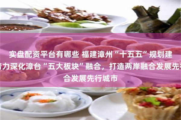实盘配资平台有哪些 福建漳州“十五五”规划建议：着力深化漳台“五大板块”融合，打造两岸融合发展先行城市