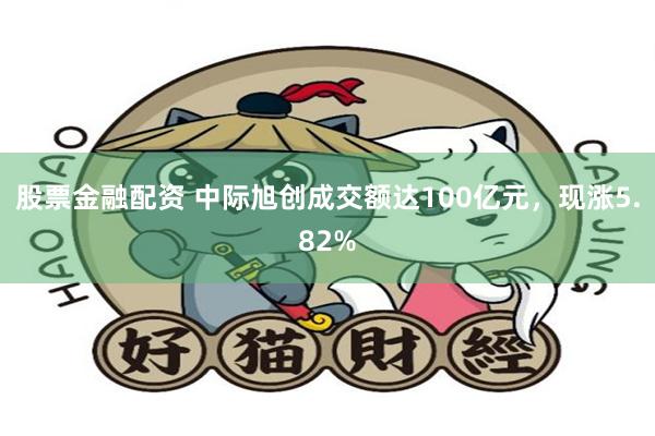 股票金融配资 中际旭创成交额达100亿元，现涨5.82%