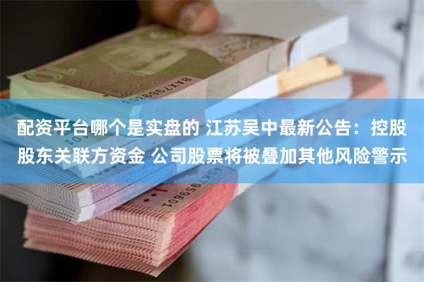 配资平台哪个是实盘的 江苏吴中最新公告：控股股东关联方资金 公司股票将被叠加其他风险警示