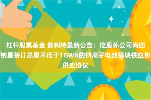 杠杆股票基金 普利特最新公告：控股孙公司海四达钠星签订总量不低于1GWh的钠离子电池模块供应协议