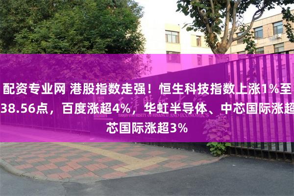 配资专业网 港股指数走强！恒生科技指数上涨1%至5,538.56点，百度涨超4%，华虹半导体、中芯国际涨超3%